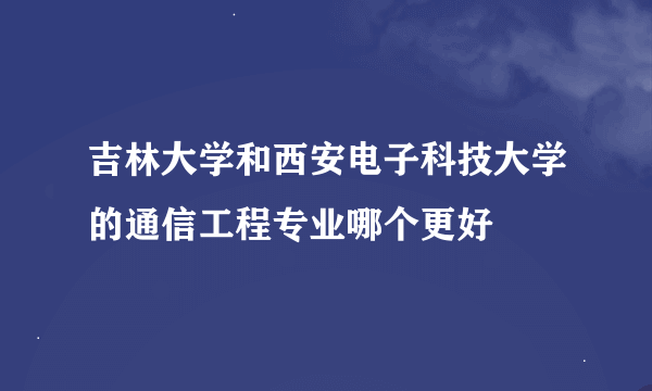 吉林大学和西安电子科技大学的通信工程专业哪个更好