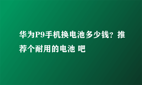 华为P9手机换电池多少钱？推荐个耐用的电池 吧