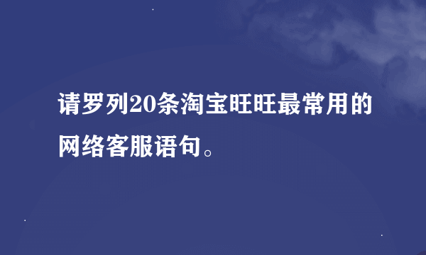 请罗列20条淘宝旺旺最常用的网络客服语句。