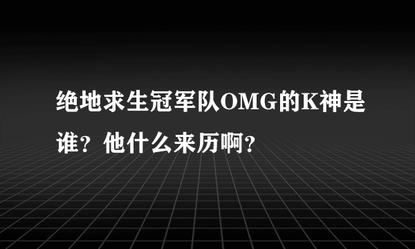 绝地求生冠军队OMG的K神是谁？他什么来历啊？