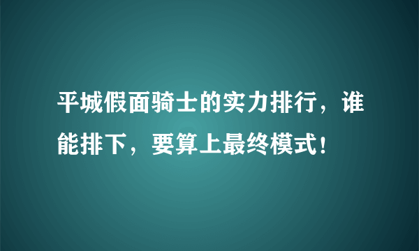 平城假面骑士的实力排行，谁能排下，要算上最终模式！