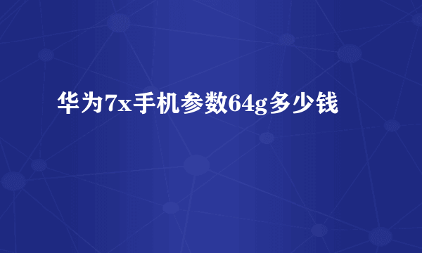 华为7x手机参数64g多少钱