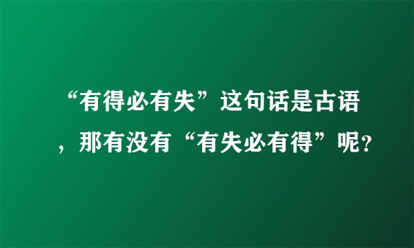 “有得必有失”这句话是古语，那有没有“有失必有得”呢？