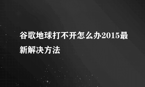 谷歌地球打不开怎么办2015最新解决方法