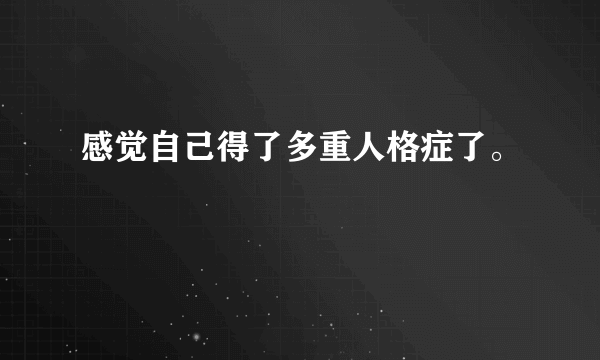 感觉自己得了多重人格症了。