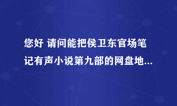 您好 请问能把侯卫东官场笔记有声小说第九部的网盘地址发给我一下吗 谢谢