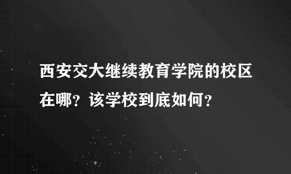 西安交大继续教育学院的校区在哪？该学校到底如何？