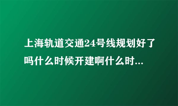 上海轨道交通24号线规划好了吗什么时候开建啊什么时候建成通车啊