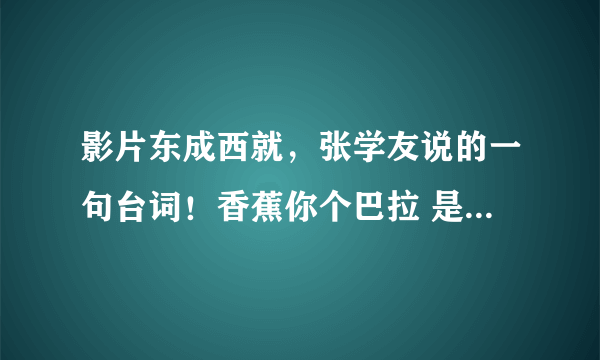 影片东成西就，张学友说的一句台词！香蕉你个巴拉 是什么意思啊