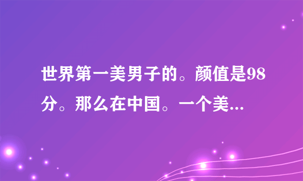 世界第一美男子的。颜值是98分。那么在中国。一个美男子达到94分。他是不是太帅了？帅的不能再帅了。