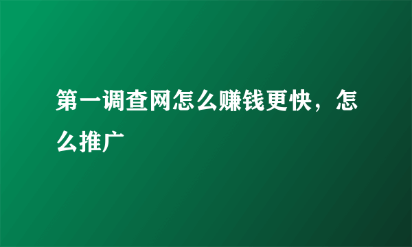 第一调查网怎么赚钱更快，怎么推广