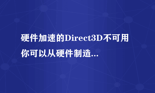 硬件加速的Direct3D不可用 你可以从硬件制造商哪里获得新的驱动程序 跪求答案啊！