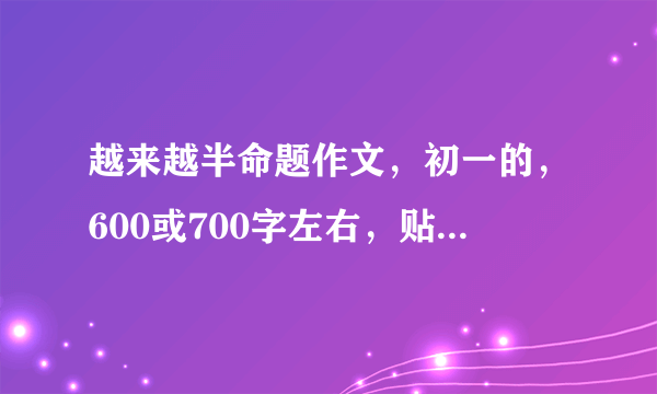 越来越半命题作文，初一的，600或700字左右，贴近生活的那种。