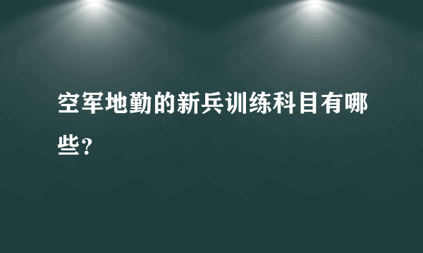 空军地勤的新兵训练科目有哪些？