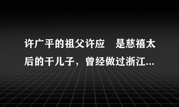 许广平的祖父许应骙是慈禧太后的干儿子，曾经做过浙江巡抚是官居二品的封疆大吏，获赐可在宫中骑马是吗？