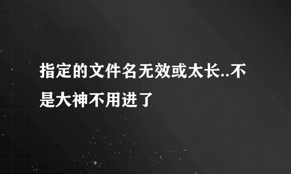 指定的文件名无效或太长..不是大神不用进了