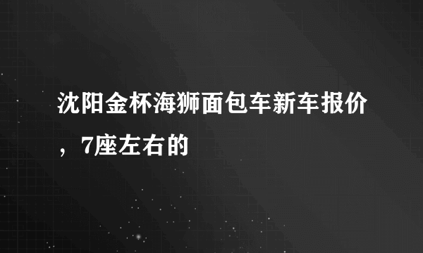 沈阳金杯海狮面包车新车报价，7座左右的