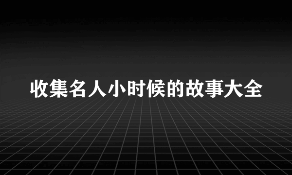 收集名人小时候的故事大全