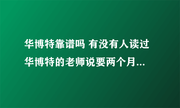 华博特靠谱吗 有没有人读过 华博特的老师说要两个月之后才能在学信网上查到学籍 是这样吗