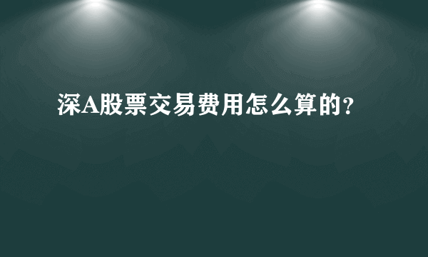 深A股票交易费用怎么算的？