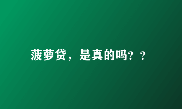 菠萝贷，是真的吗？？