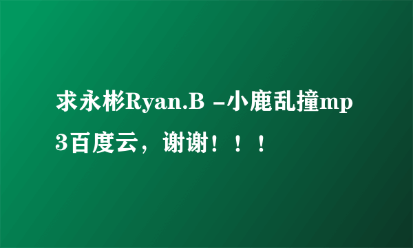 求永彬Ryan.B -小鹿乱撞mp3百度云，谢谢！！！