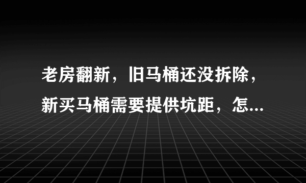 老房翻新，旧马桶还没拆除，新买马桶需要提供坑距，怎么测量？