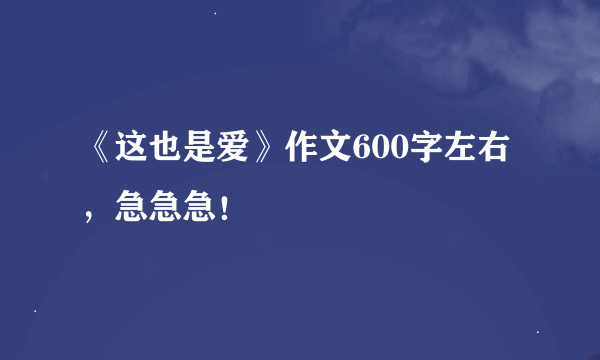 《这也是爱》作文600字左右，急急急！