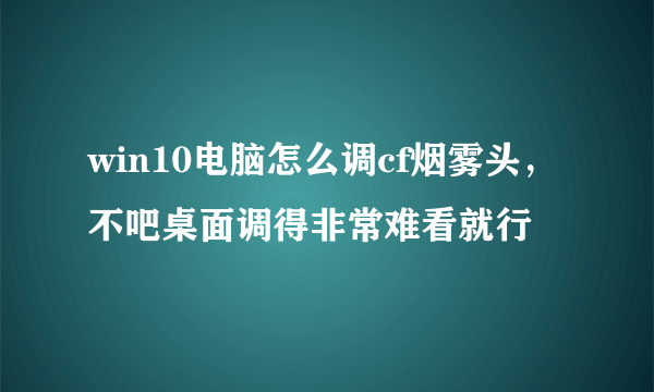 win10电脑怎么调cf烟雾头，不吧桌面调得非常难看就行