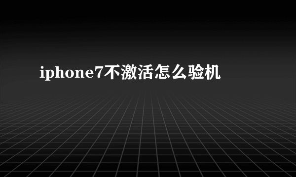 iphone7不激活怎么验机