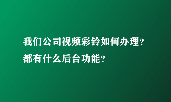 我们公司视频彩铃如何办理？都有什么后台功能？