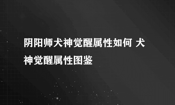 阴阳师犬神觉醒属性如何 犬神觉醒属性图鉴