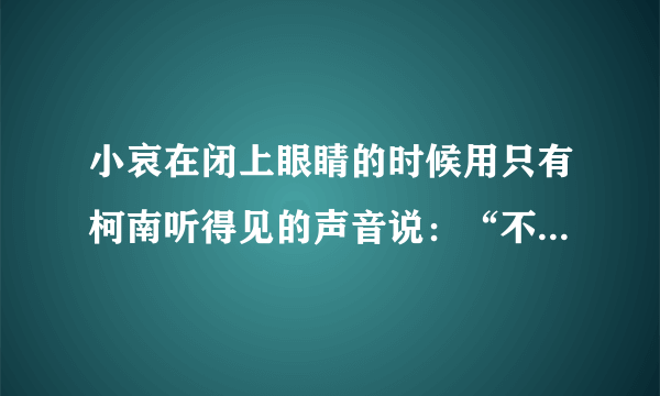 小哀在闭上眼睛的时候用只有柯南听得见的声音说：“不是工藤新一。我爱的人，是江户川柯南