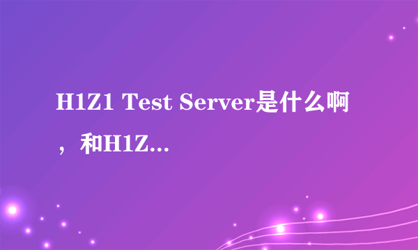 H1Z1 Test Server是什么啊，和H1Z1什么区别啊，今天怎么能下载