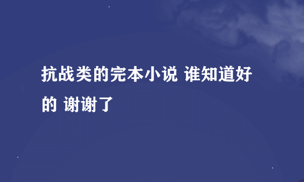 抗战类的完本小说 谁知道好的 谢谢了