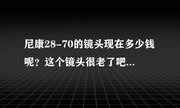 尼康28-70的镜头现在多少钱呢？这个镜头很老了吧，要是现在5000块钱值得入手么？配在d700上。