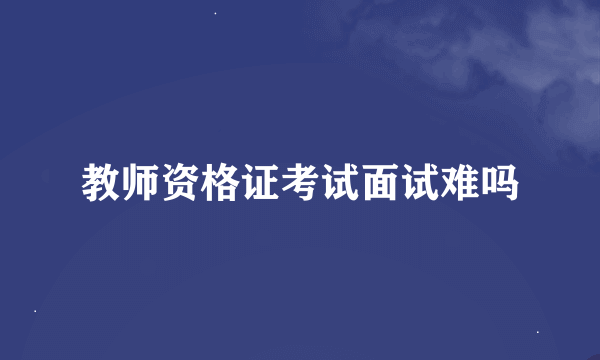 教师资格证考试面试难吗