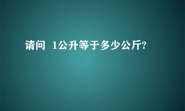 请问  1公升等于多少公斤?