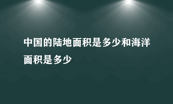 中国的陆地面积是多少和海洋面积是多少