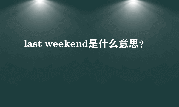 last weekend是什么意思？