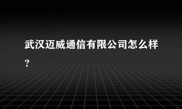 武汉迈威通信有限公司怎么样？