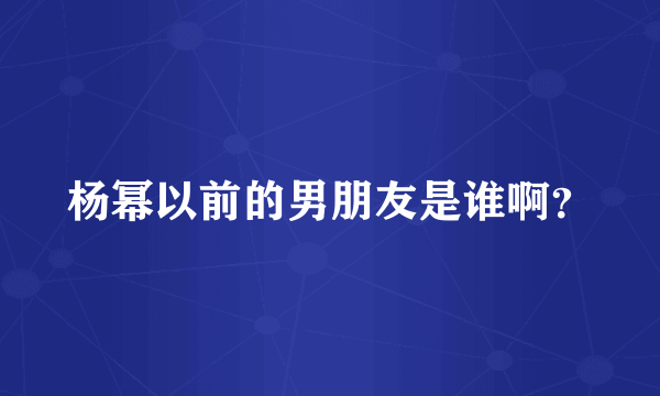 杨幂以前的男朋友是谁啊？