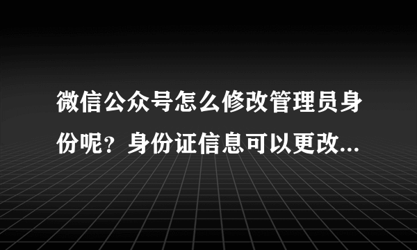 微信公众号怎么修改管理员身份呢？身份证信息可以更改吗？管理员的微信号可以修改吗？