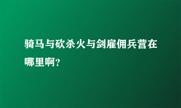 骑马与砍杀火与剑雇佣兵营在哪里啊？