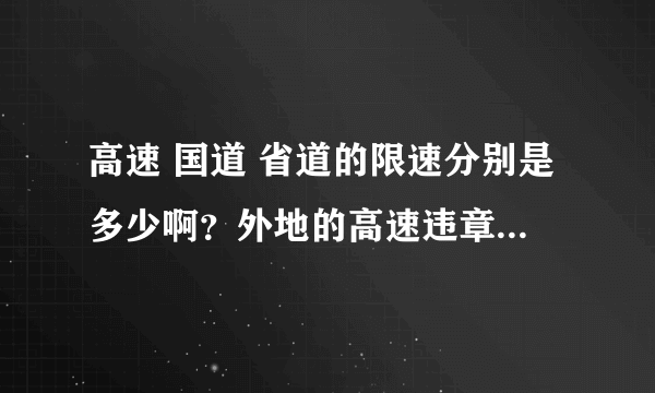 高速 国道 省道的限速分别是多少啊？外地的高速违章怎么办？好远啊！总不能再跑一次吧？