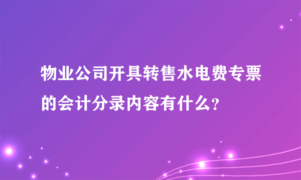 物业公司开具转售水电费专票的会计分录内容有什么？