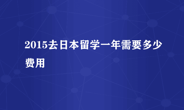 2015去日本留学一年需要多少费用