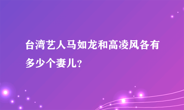 台湾艺人马如龙和高凌风各有多少个妻儿？