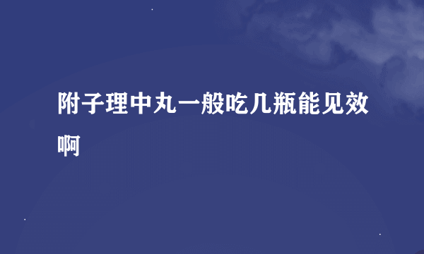 附子理中丸一般吃几瓶能见效啊