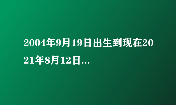 2004年9月19日出生到现在2021年8月12日是多少岁？